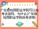 广东碧桂园职业学院可以自考去读吗，为什么(广东碧桂园职业学院自考资格)