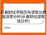 长春财经学院历年录取分数线深度分析(长春财经录取线分析)