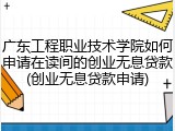 广东工程职业技术学院如何申请在读间的创业无息贷款(创业无息贷款申请)