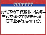 潍坊环境工程职业学院哪一年成立建校的(潍坊环境工程职业学院建校年份)