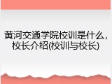 黄河交通学院校训是什么，校长介绍(校训与校长)
