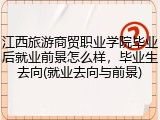 江西旅游商贸职业学院毕业后就业前景怎么样，毕业生去向(就业去向与前景)