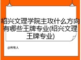 绍兴文理学院主攻什么方向有哪些王牌专业(绍兴文理王牌专业)