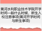 黄河水利职业技术学院开学时间一般什么时候，新生入校注意事项(黄河开学时间与新生事项)