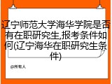 辽宁师范大学海华学院是否有在职研究生,报考条件如何(辽宁海华在职研究生条件)