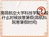 南昌航空大学科技学院一般什么时候放寒暑假(昌航科院寒暑假时间)