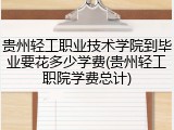 贵州轻工职业技术学院到毕业要花多少学费(贵州轻工职院学费总计)