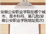 安徽公安职业学院在哪个城市，是本科吗，第几批(安徽公安职业学院地址批次)