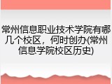常州信息职业技术学院有哪几个校区，何时创办(常州信息学院校区历史)