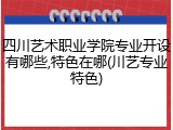 四川艺术职业学院专业开设有哪些,特色在哪(川艺专业特色)