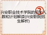 兴安职业技术学院的招生人数和计划解读(兴安职院招生解析)