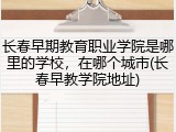 长春早期教育职业学院是哪里的学校，在哪个城市(长春早教学院地址)