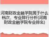 河南财政金融学院属于什么档次，专业排行分析(河南财政金融学院专业排名)