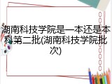 湖南科技学院是一本还是本科第二批(湖南科技学院批次)