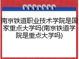 南京铁道职业技术学院是国家重点大学吗(南京铁道学院是重点大学吗)