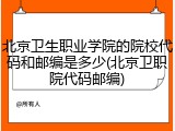 北京卫生职业学院的院校代码和邮编是多少(北京卫职院代码邮编)