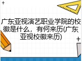 广东亚视演艺职业学院的校徽是什么，有何来历(广东亚视校徽来历)