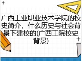 广西工业职业技术学院的校史简介，什么历史与社会背景下建校的(广西工院校史背景)
