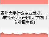 贵州大学什么专业最好，一年招多少人(贵州大学热门专业招生数)
