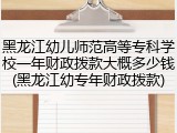 黑龙江幼儿师范高等专科学校一年财政拨款大概多少钱(黑龙江幼专年财政拨款)