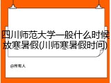 四川师范大学一般什么时候放寒暑假(川师寒暑假时间)