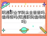 昭通职业学院含金量量吗，值得报吗(昭通职院值得报吗)