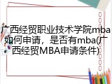 广西经贸职业技术学院mba如何申请，是否有mba(广西经贸MBA申请条件)