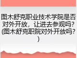 图木舒克职业技术学院是否对外开放，让进去参观吗？(图木舒克职院对外开放吗？)
