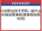 兴安职业技术学院一般什么时候放寒暑假(寒暑假放假时间)