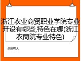 浙江农业商贸职业学院专业开设有哪些,特色在哪(浙江农商院专业特色)