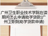 广州卫生职业技术学院在读期间怎么申请助学贷款(广州卫职院助学贷款申请)