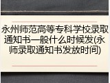 永州师范高等专科学校录取通知书一般什么时候发(永师录取通知书发放时间)