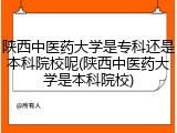 陕西中医药大学是专科还是本科院校呢(陕西中医药大学是本科院校)