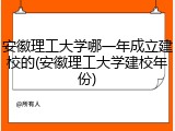 安徽理工大学哪一年成立建校的(安徽理工大学建校年份)