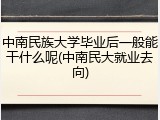 中南民族大学毕业后一般能干什么呢(中南民大就业去向)