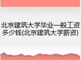 北京建筑大学毕业一般工资多少钱(北京建筑大学薪资)