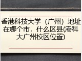 香港科技大学（广州）地址在哪个市，什么区县(港科大广州校区位置)