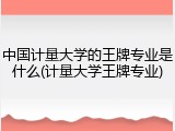 中国计量大学的王牌专业是什么(计量大学王牌专业)