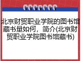 北京财贸职业学院的图书馆藏书量如何，简介(北京财贸职业学院图书馆藏书)