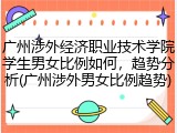 广州涉外经济职业技术学院学生男女比例如何，趋势分析(广州涉外男女比例趋势)