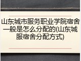 山东城市服务职业学院宿舍一般是怎么分配的(山东城服宿舍分配方式)