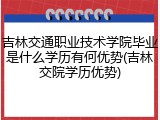 吉林交通职业技术学院毕业是什么学历有何优势(吉林交院学历优势)