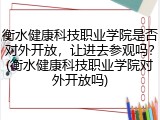 衡水健康科技职业学院是否对外开放，让进去参观吗？(衡水健康科技职业学院对外开放吗)
