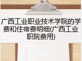 广西工业职业技术学院的学费和住宿费明细(广西工业职院费用)