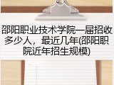 邵阳职业技术学院一届招收多少人，最近几年(邵阳职院近年招生规模)