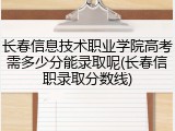 长春信息技术职业学院高考需多少分能录取呢(长春信职录取分数线)