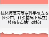 桂林师范高等专科学校占地多少亩，什么情况下成立(桂师专占地与建校)