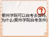 衢州学院可以自考去读吗，为什么(衢州学院自考条件)