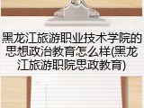 黑龙江旅游职业技术学院的思想政治教育怎么样(黑龙江旅游职院思政教育)