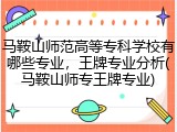 马鞍山师范高等专科学校有哪些专业，王牌专业分析(马鞍山师专王牌专业)